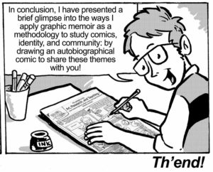 In conclusion, I have offered you a brief glimpse into the ways I apply graphic memoir as a methodology to study comics, identity, and community: by drawing an autobiographical comic to share these themes with you!